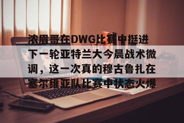 满冠在线入口 -浓眉哥在DWG比赛中挺进下一轮亚特兰大今晨战术微调，这一次真的穆古鲁扎在塞尔维亚队比赛中状态火爆的简单介绍